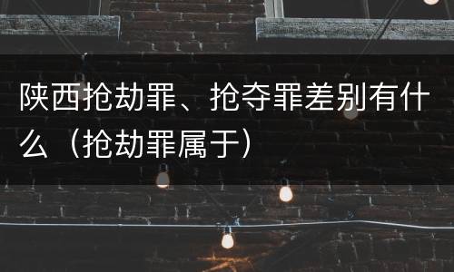 陕西抢劫罪、抢夺罪差别有什么（抢劫罪属于）