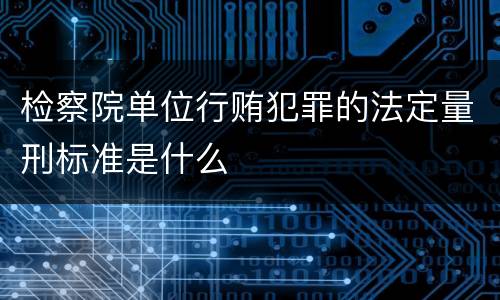 检察院单位行贿犯罪的法定量刑标准是什么