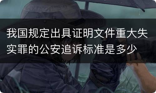 我国规定出具证明文件重大失实罪的公安追诉标准是多少