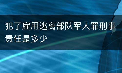 犯了雇用逃离部队军人罪刑事责任是多少