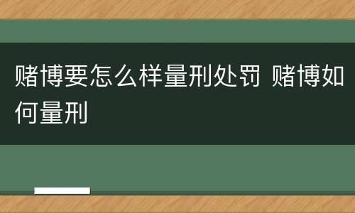 赌博要怎么样量刑处罚 赌博如何量刑
