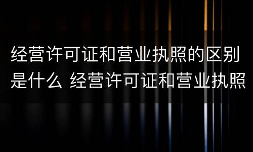 经营许可证和营业执照的区别是什么 经营许可证和营业执照的区别是什么呢