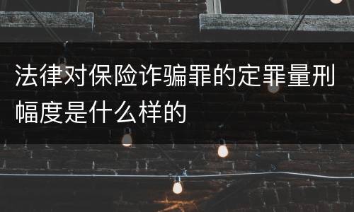 法律对保险诈骗罪的定罪量刑幅度是什么样的