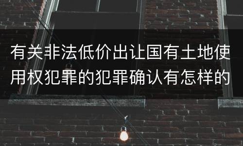 有关非法低价出让国有土地使用权犯罪的犯罪确认有怎样的标准