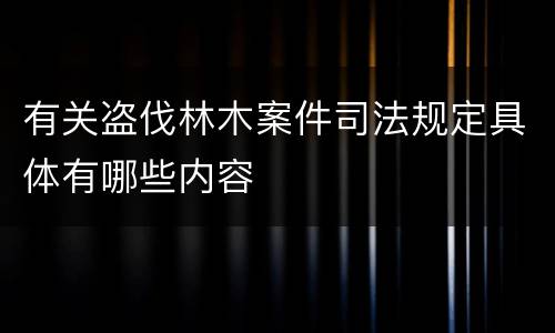 有关盗伐林木案件司法规定具体有哪些内容