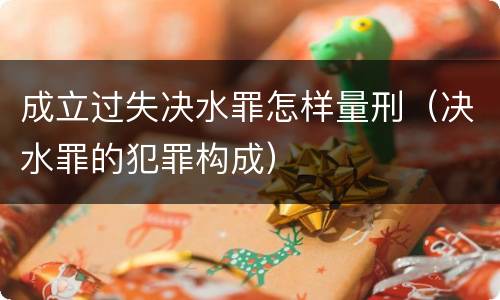 成立过失决水罪怎样量刑（决水罪的犯罪构成）