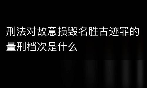 刑法对故意损毁名胜古迹罪的量刑档次是什么
