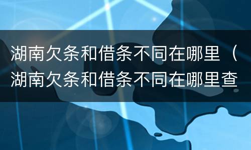 湖南欠条和借条不同在哪里（湖南欠条和借条不同在哪里查）
