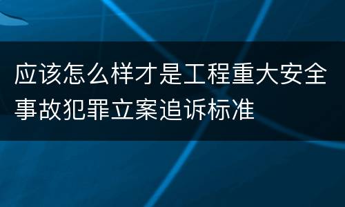应该怎么样才是工程重大安全事故犯罪立案追诉标准