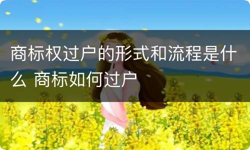商标权过户的形式和流程是什么 商标如何过户