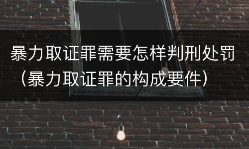 暴力取证罪需要怎样判刑处罚（暴力取证罪的构成要件）