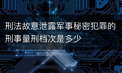 刑法故意泄露军事秘密犯罪的刑事量刑档次是多少