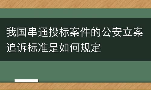 我国串通投标案件的公安立案追诉标准是如何规定