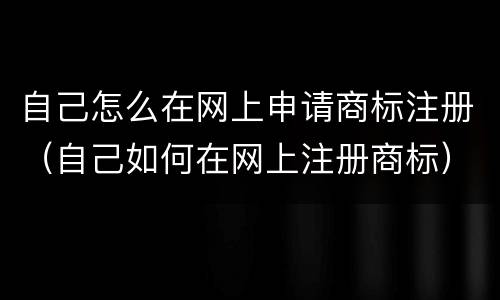自己怎么在网上申请商标注册（自己如何在网上注册商标）