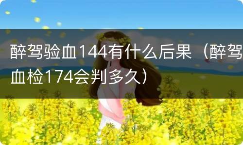 醉驾验血144有什么后果（醉驾血检174会判多久）