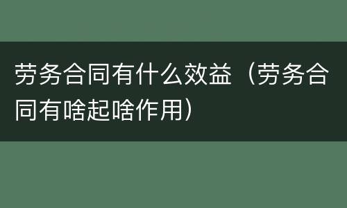 劳务合同有什么效益（劳务合同有啥起啥作用）