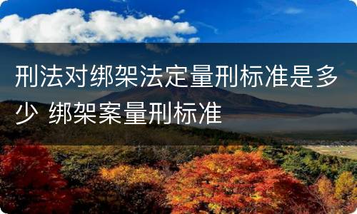 刑法对绑架法定量刑标准是多少 绑架案量刑标准