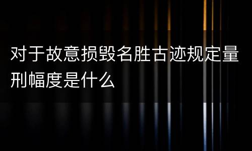 对于故意损毁名胜古迹规定量刑幅度是什么