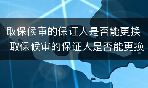 取保候审的保证人是否能更换 取保候审的保证人是否能更换法人
