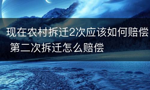 现在农村拆迁2次应该如何赔偿 第二次拆迁怎么赔偿