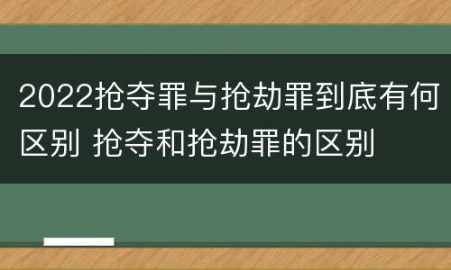 2022抢夺罪与抢劫罪到底有何区别 抢夺和抢劫罪的区别