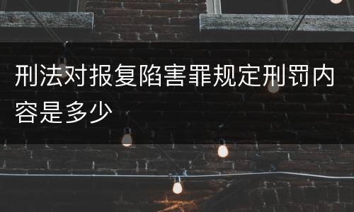 刑法对报复陷害罪规定刑罚内容是多少