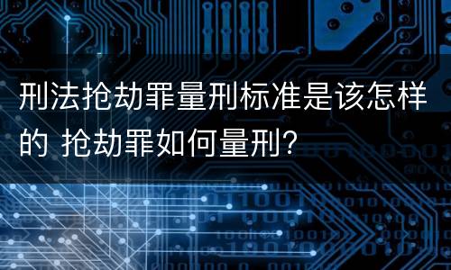 刑法抢劫罪量刑标准是该怎样的 抢劫罪如何量刑?