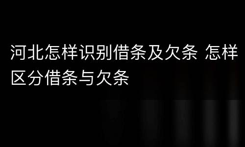 河北怎样识别借条及欠条 怎样区分借条与欠条