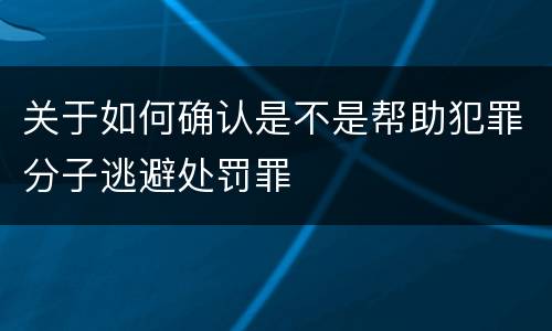 关于如何确认是不是帮助犯罪分子逃避处罚罪