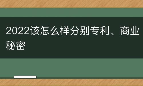 2022该怎么样分别专利、商业秘密