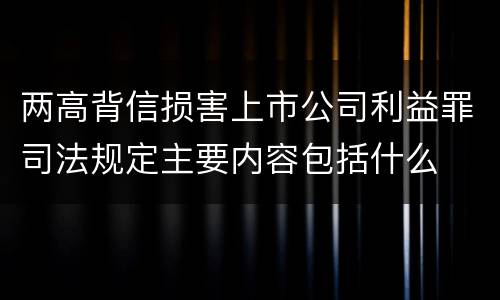 两高背信损害上市公司利益罪司法规定主要内容包括什么