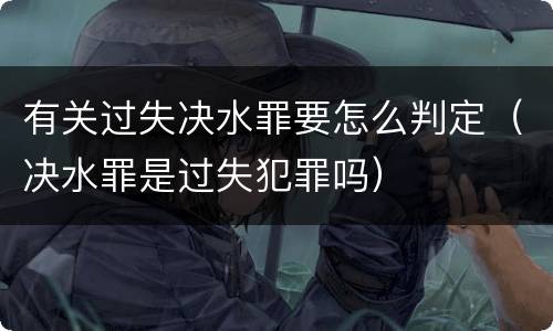 有关过失决水罪要怎么判定（决水罪是过失犯罪吗）