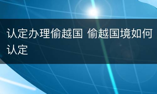 认定办理偷越国 偷越国境如何认定