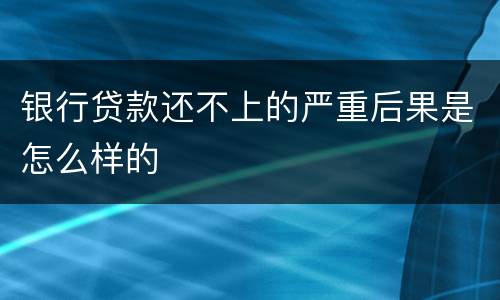 银行贷款还不上的严重后果是怎么样的