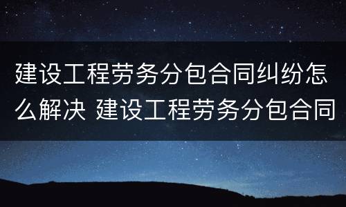 建设工程劳务分包合同纠纷怎么解决 建设工程劳务分包合同纠纷案由