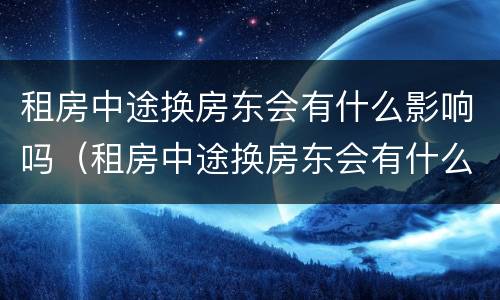 租房中途换房东会有什么影响吗（租房中途换房东会有什么影响吗）