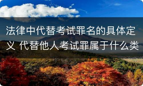 法律中代替考试罪名的具体定义 代替他人考试罪属于什么类犯罪
