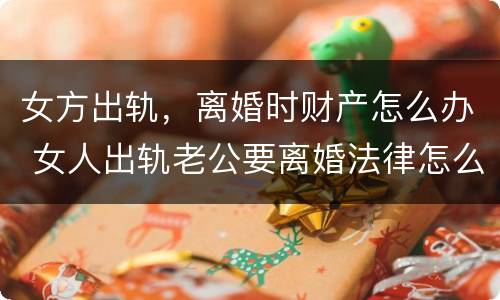 女方出轨，离婚时财产怎么办 女人出轨老公要离婚法律怎么处理财产