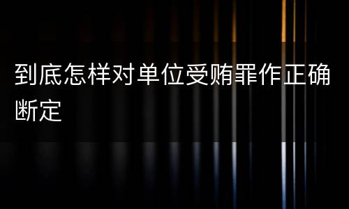 到底怎样对单位受贿罪作正确断定