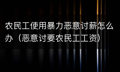 农民工使用暴力恶意讨薪怎么办（恶意讨要农民工工资）