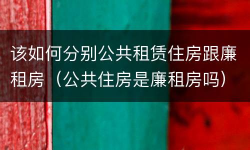该如何分别公共租赁住房跟廉租房（公共住房是廉租房吗）