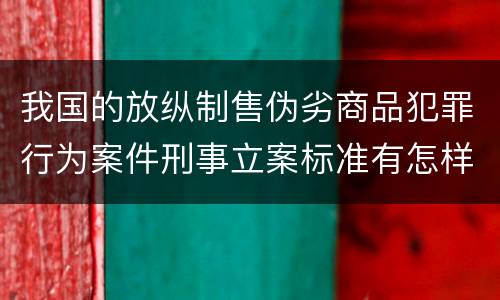 我国的放纵制售伪劣商品犯罪行为案件刑事立案标准有怎样的规定