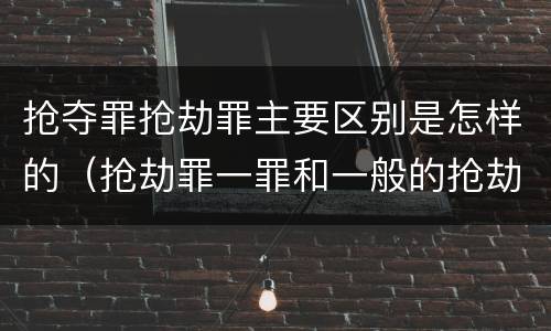 抢夺罪抢劫罪主要区别是怎样的（抢劫罪一罪和一般的抢劫罪）
