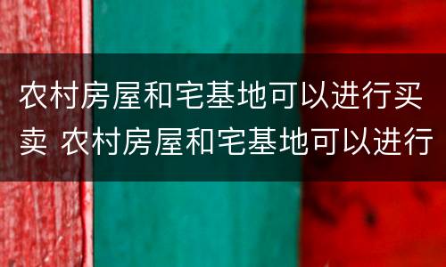 农村房屋和宅基地可以进行买卖 农村房屋和宅基地可以进行买卖吗