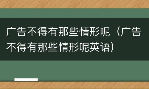 广告不得有那些情形呢（广告不得有那些情形呢英语）