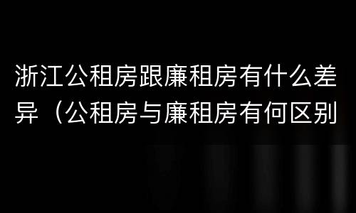 浙江公租房跟廉租房有什么差异（公租房与廉租房有何区别）