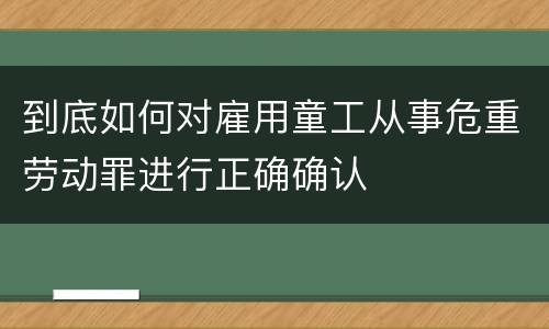 到底如何对雇用童工从事危重劳动罪进行正确确认