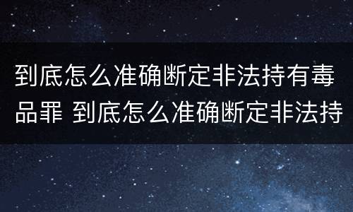 到底怎么准确断定非法持有毒品罪 到底怎么准确断定非法持有毒品罪