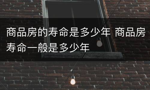 商品房的寿命是多少年 商品房寿命一般是多少年