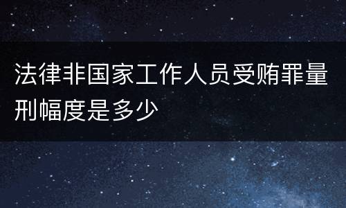 法律非国家工作人员受贿罪量刑幅度是多少